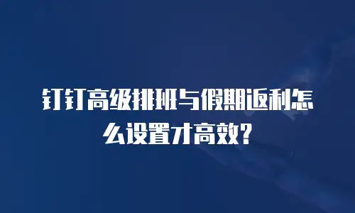 钉钉高级排班与假期返利怎么设置才高效？