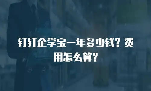 钉钉企学宝一年多少钱？费用怎么算？
