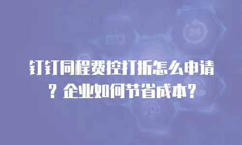 钉钉同程费控打折怎么申请？企业如何节省成本？