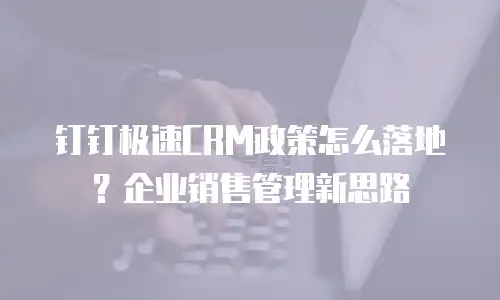 钉钉极速CRM政策怎么落地？企业销售管理新思路