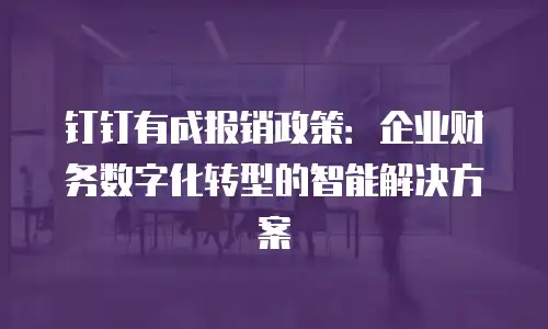 钉钉有成报销政策：企业财务数字化转型的智能解决方案