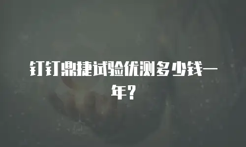 钉钉鼎捷试验优测多少钱一年？