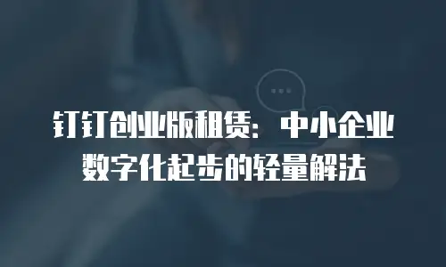 钉钉创业版租赁：中小企业数字化起步的轻量解法