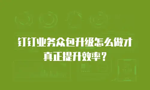 钉钉业务众包升级怎么做才真正提升效率？