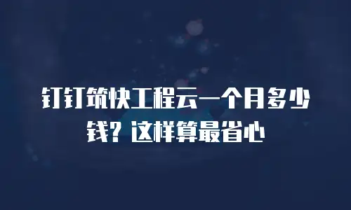 钉钉筑快工程云一个月多少钱？这样算最省心