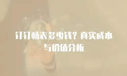 钉钉畅表多少钱？真实成本与价值分析