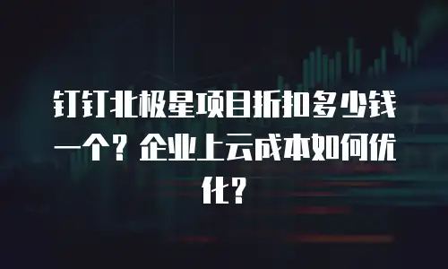钉钉北极星项目折扣多少钱一个？企业上云成本如何优化？