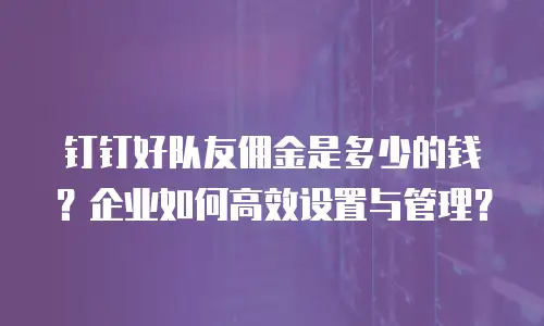 钉钉好队友佣金是多少的钱？企业如何高效设置与管理？