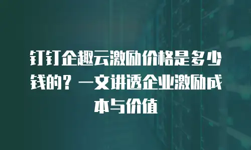 钉钉企趣云激励价格是多少钱的？一文讲透企业激励成本与价值