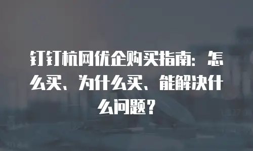 钉钉杭网优企购买指南：怎么买、为什么买、能解决什么问题？