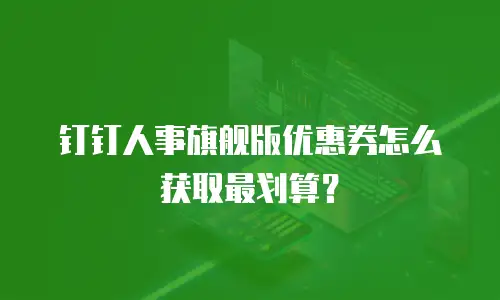 钉钉人事旗舰版优惠券怎么获取最划算？