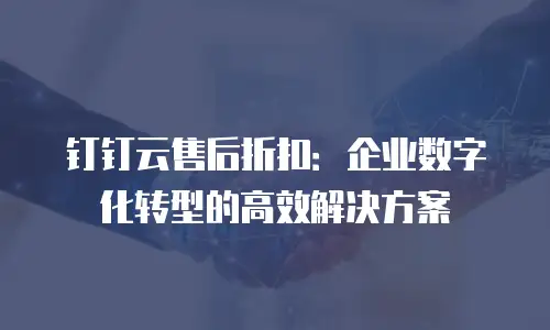 钉钉云售后折扣：企业数字化转型的高效解决方案