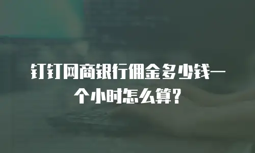 钉钉网商银行佣金多少钱一个小时怎么算？