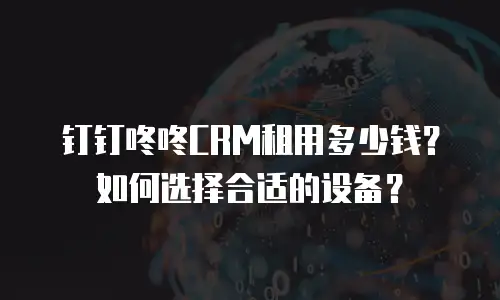 钉钉咚咚CRM租用多少钱？如何选择合适的设备？