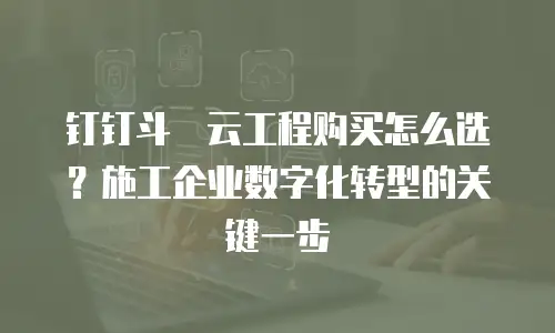 钉钉斗栱云工程购买怎么选？施工企业数字化转型的关键一步