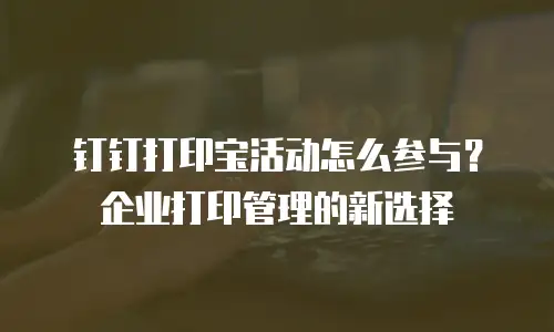 钉钉打印宝活动怎么参与？企业打印管理的新选择