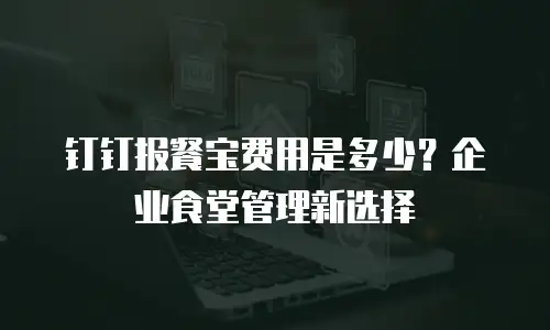 钉钉报餐宝费用是多少？企业食堂管理新选择