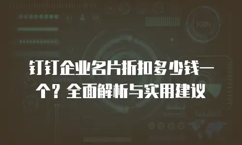钉钉企业名片折扣多少钱一个？全面解析与实用建议