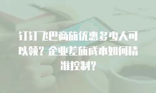 钉钉飞巴商旅优惠多少人可以领？企业差旅成本如何精准控制？