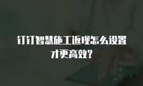 钉钉智慧施工返现怎么设置才更高效？