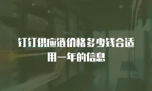 钉钉供应链价格多少钱合适用一年的信息