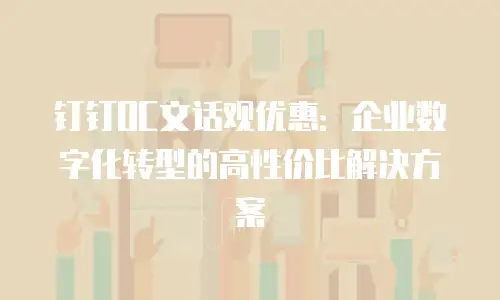 钉钉OC文话观优惠：企业数字化转型的高性价比解决方案