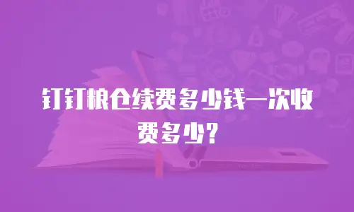 钉钉粮仓续费多少钱一次收费多少？