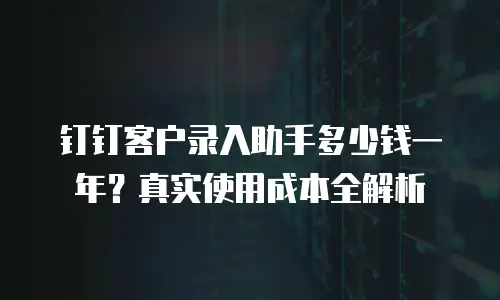 钉钉客户录入助手多少钱一年？真实使用成本全解析