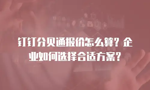 钉钉分贝通报价怎么算？企业如何选择合适方案？