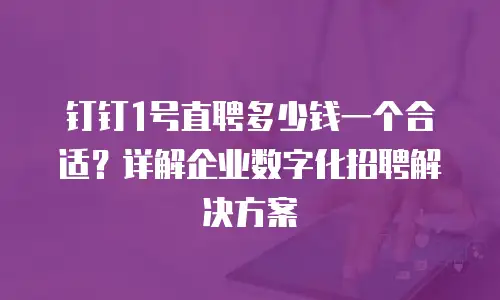 钉钉1号直聘多少钱一个合适？详解企业数字化招聘解决方案
