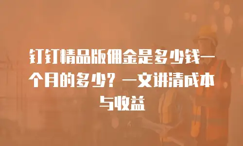 钉钉精品版佣金是多少钱一个月的多少？一文讲清成本与收益