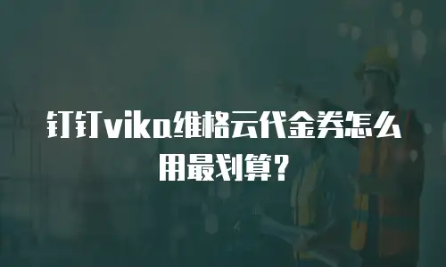 钉钉vika维格云代金券怎么用最划算？