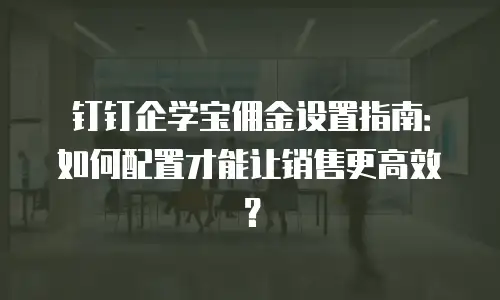 钉钉企学宝佣金设置指南：如何配置才能让销售更高效？