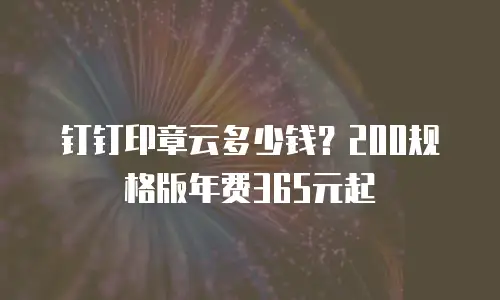 钉钉印章云多少钱？200规格版年费365元起