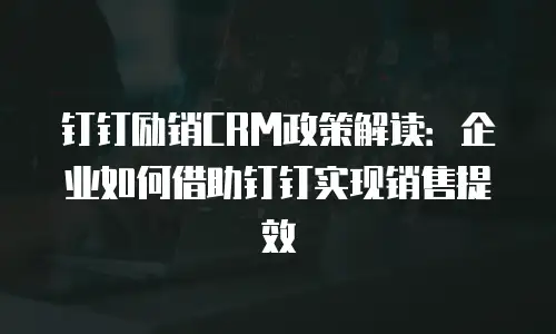 钉钉励销CRM政策解读：企业如何借助钉钉实现销售提效