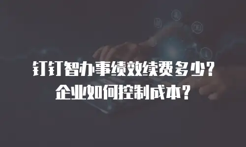 钉钉智办事绩效续费多少？企业如何控制成本？