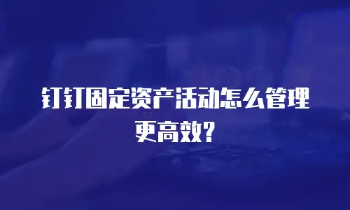 钉钉固定资产活动怎么管理更高效？