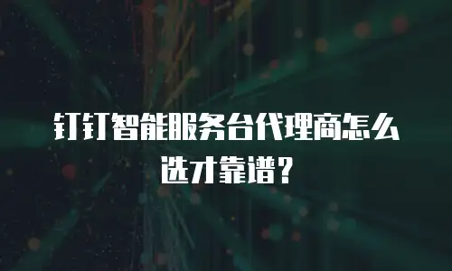 钉钉智能服务台代理商怎么选才靠谱？