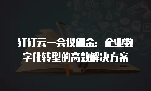 钉钉云一会议佣金：企业数字化转型的高效解决方案