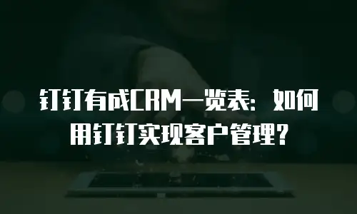 钉钉有成CRM一览表：如何用钉钉实现客户管理？