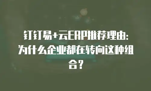 钉钉易+云ERP推荐理由：为什么企业都在转向这种组合？