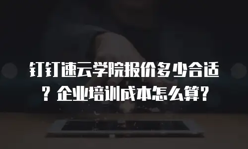 钉钉速云学院报价多少合适？企业培训成本怎么算？