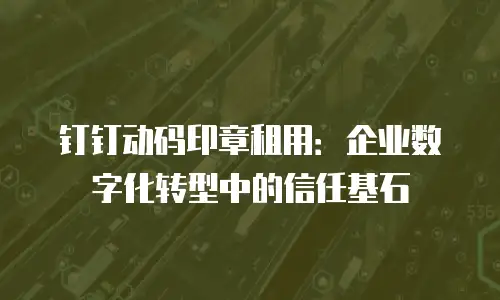 钉钉动码印章租用：企业数字化转型中的信任基石