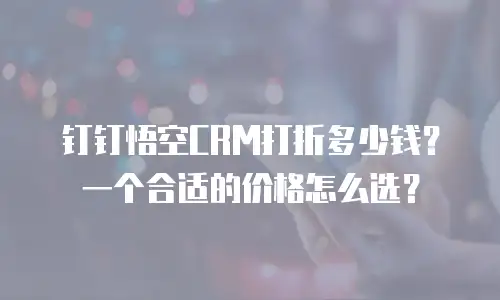 钉钉悟空CRM打折多少钱？一个合适的价格怎么选？