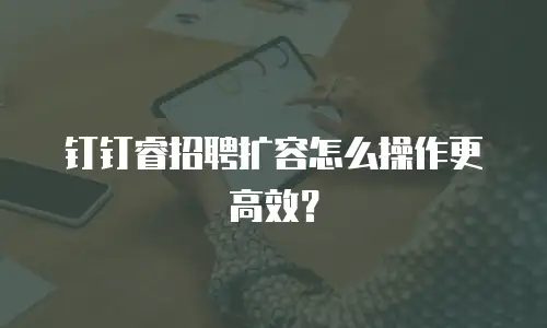 钉钉睿招聘扩容怎么操作更高效？
