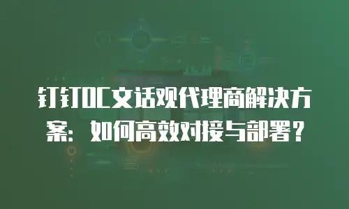 钉钉OC文话观代理商解决方案：如何高效对接与部署？