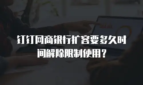 钉钉网商银行扩容要多久时间解除限制使用？