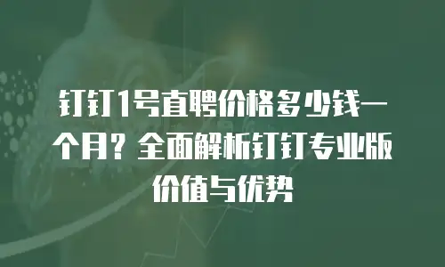 钉钉1号直聘价格多少钱一个月？全面解析钉钉专业版价值与优势