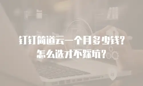 钉钉简道云一个月多少钱？怎么选才不踩坑？