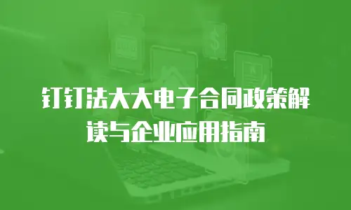 钉钉法大大电子合同政策解读与企业应用指南
